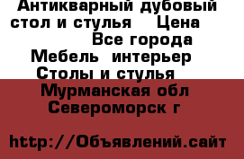 Антикварный дубовый стол и стулья  › Цена ­ 150 000 - Все города Мебель, интерьер » Столы и стулья   . Мурманская обл.,Североморск г.